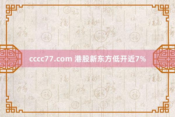 cccc77.com 港股新东方低开近7%