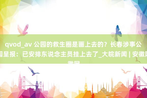 qvod_av 公园的救生圈是画上去的？长春涉事公园呈报：已安排东说念主员挂上去了_大皖新闻 | 安徽网