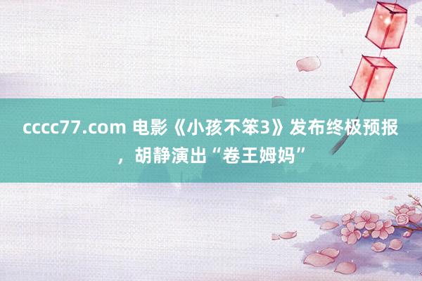 cccc77.com 电影《小孩不笨3》发布终极预报，胡静演出“卷王姆妈”