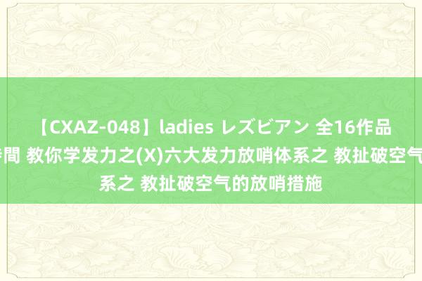 【CXAZ-048】ladies レズビアン 全16作品 PartIV 4時間 教你学发力之(X)六大发力放哨体系之 教扯破空气的放哨措施