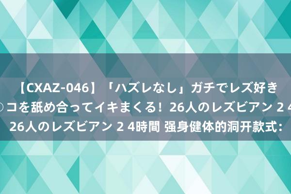 【CXAZ-046】「ハズレなし」ガチでレズ好きなお姉さんたちがオマ○コを舐め合ってイキまくる！26人のレズビアン 2 4時間 强身健体的洞开款式：