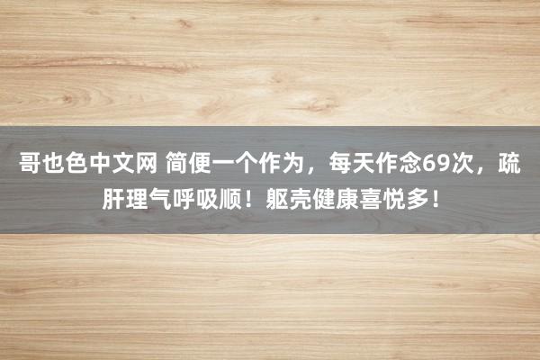 哥也色中文网 简便一个作为，每天作念69次，疏肝理气呼吸顺！躯壳健康喜悦多！