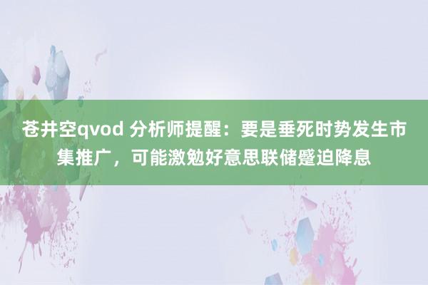 苍井空qvod 分析师提醒：要是垂死时势发生市集推广，可能激勉好意思联储蹙迫降息