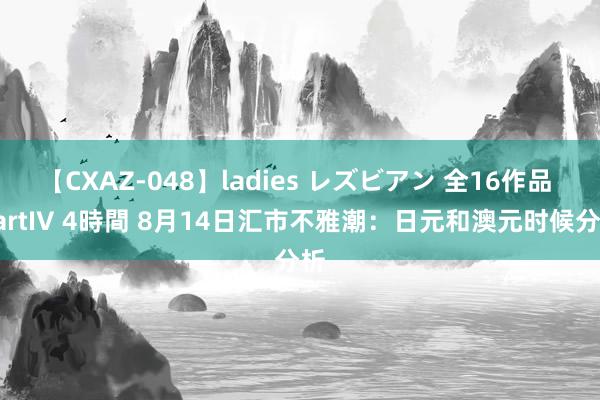 【CXAZ-048】ladies レズビアン 全16作品 PartIV 4時間 8月14日汇市不雅潮：日元和澳元时候分析