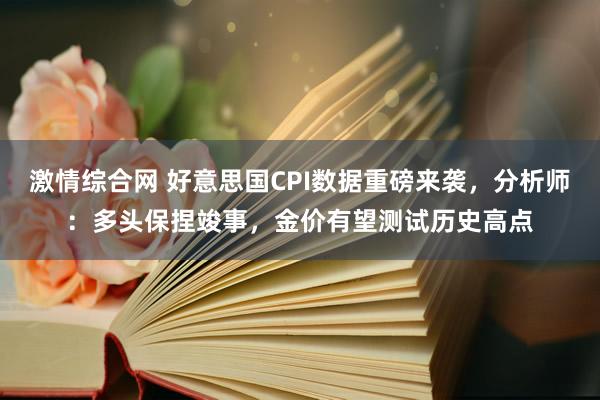 激情综合网 好意思国CPI数据重磅来袭，分析师：多头保捏竣事，金价有望测试历史高点