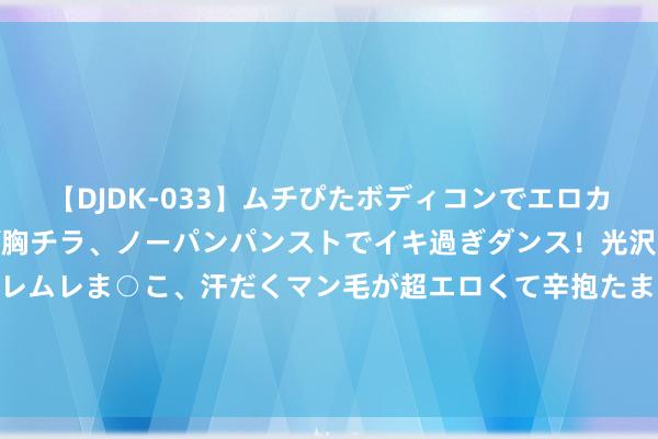 【DJDK-033】ムチぴたボディコンでエロカワGALや爆乳お姉さんが胸チラ、ノーパンパンストでイキ過ぎダンス！光沢パンストから透けたムレムレま○こ、汗だくマン毛が超エロくて辛抱たまりまっしぇん！ 2 人人央行策略转向！新西兰联储惟恐降息，好意思联储降息预期也在升温