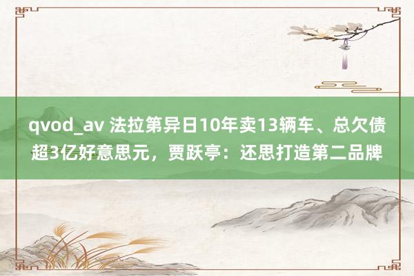 qvod_av 法拉第异日10年卖13辆车、总欠债超3亿好意思元，贾跃亭：还思打造第二品牌