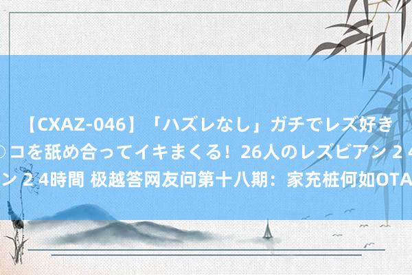 【CXAZ-046】「ハズレなし」ガチでレズ好きなお姉さんたちがオマ○コを舐め合ってイキまくる！26人のレズビアン 2 4時間 极越答网友问第十八期：家充桩何如OTA升级等10项问题