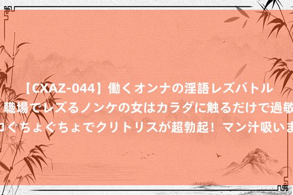 【CXAZ-044】働くオンナの淫語レズバトル DX 20シーン 4時間 職場でレズるノンケの女はカラダに触るだけで過敏に反応し、オマ○コぐちょぐちょでクリトリスが超勃起！マン汁吸いまくるとソリながらイキまくり！！ 浙江衢州柯城区总工会探索做事争议化解新旅途