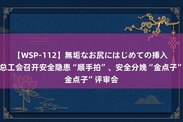 【WSP-112】無垢なお尻にはじめての挿入 中卫市总工会召开安全隐患“顺手拍”、安全分娩“金点子”评审会