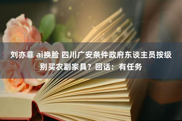 刘亦菲 ai换脸 四川广安条件政府东谈主员按级别买农副家具？回话：有任务