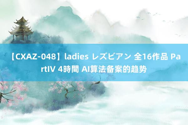 【CXAZ-048】ladies レズビアン 全16作品 PartIV 4時間 AI算法备案的趋势