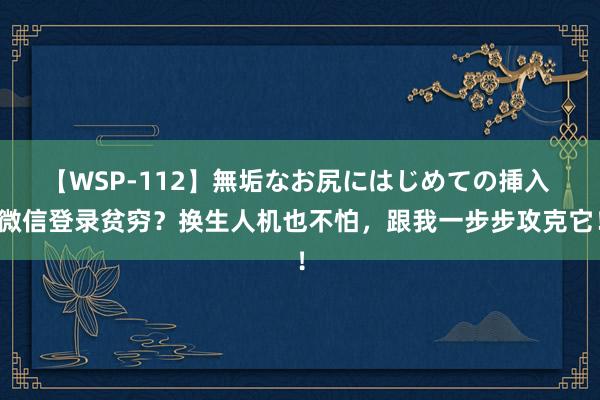 【WSP-112】無垢なお尻にはじめての挿入 微信登录贫穷？换生人机也不怕，跟我一步步攻克它！