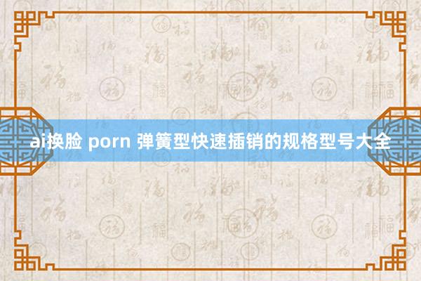 ai换脸 porn 弹簧型快速插销的规格型号大全