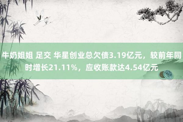 牛奶姐姐 足交 华星创业总欠债3.19亿元，较前年同时增长21.11%，应收账款达4.54亿元