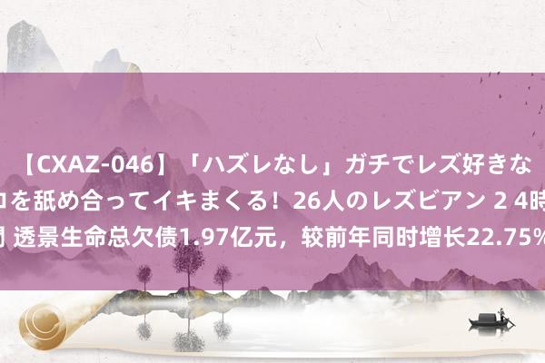 【CXAZ-046】「ハズレなし」ガチでレズ好きなお姉さんたちがオマ○コを舐め合ってイキまくる！26人のレズビアン 2 4時間 透景生命总欠债1.97亿元，较前年同时增长22.75%，应收账款达2.35亿元