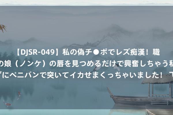 【DJSR-049】私の偽チ●ポでレズ痴漢！職場で見かけたカワイイあの娘（ノンケ）の唇を見つめるだけで興奮しちゃう私は欲求を抑えられずにペニバンで突いてイカせまくっちゃいました！ 飞鹿股份总欠债12.56亿元，较旧年同时减少4.09%，应收账款达4.48亿元