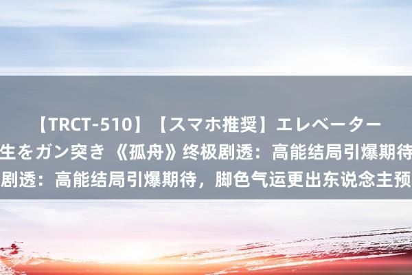 【TRCT-510】【スマホ推奨】エレベーターに挟まれたデカ尻女子校生をガン突き 《孤舟》终极剧透：高能结局引爆期待，脚色气运更出东说念主预思