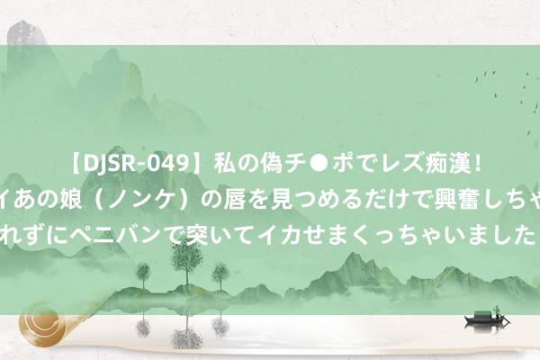 【DJSR-049】私の偽チ●ポでレズ痴漢！職場で見かけたカワイイあの娘（ノンケ）の唇を見つめるだけで興奮しちゃう私は欲求を抑えられずにペニバンで突いてイカせまくっちゃいました！ 上海东谈主辅导一下！本年国庆假期有个紧迫盛事，就在这个区