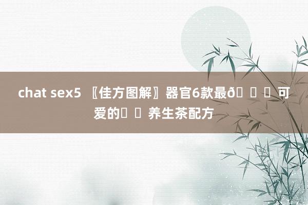 chat sex5 〖佳方图解〗器官6款最😋可爱的☕️养生茶配方