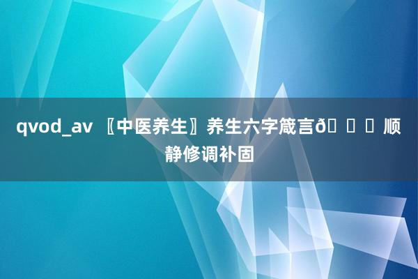 qvod_av 〖中医养生〗养生六字箴言👍顺静修调补固