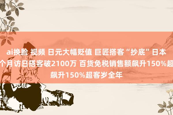 ai换脸 视频 日元大幅贬值 巨匠搭客“抄底”日本 本年前7个月访日搭客破2100万 百货免税销售额飙升150%超客岁全年