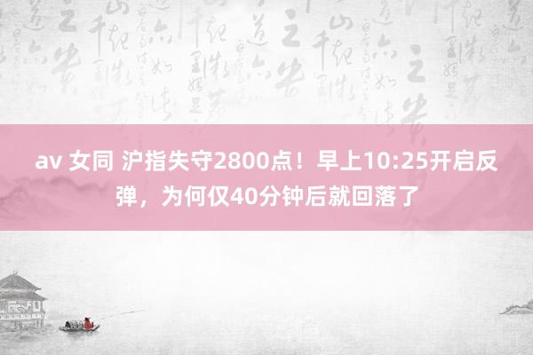 av 女同 沪指失守2800点！早上10:25开启反弹，为何仅40分钟后就回落了