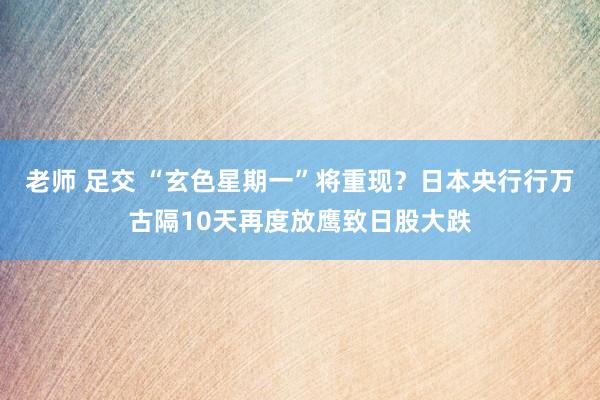 老师 足交 “玄色星期一”将重现？日本央行行万古隔10天再度放鹰致日股大跌