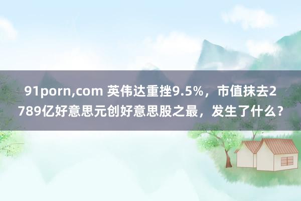 91porn，com 英伟达重挫9.5%，市值抹去2789亿好意思元创好意思股之最，发生了什么？