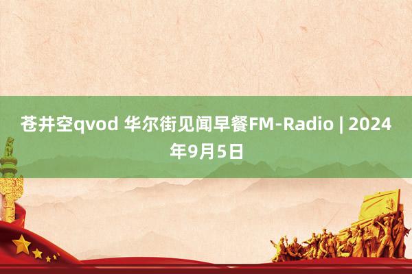 苍井空qvod 华尔街见闻早餐FM-Radio | 2024年9月5日