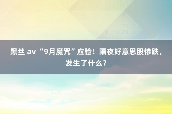 黑丝 av “9月魔咒”应验！隔夜好意思股惨跌，发生了什么？