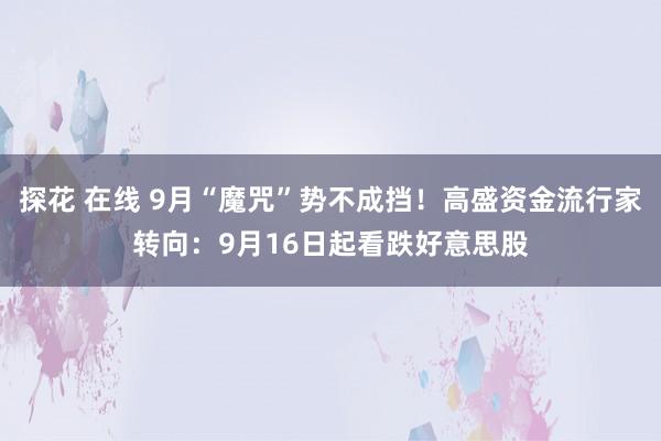 探花 在线 9月“魔咒”势不成挡！高盛资金流行家转向：9月16日起看跌好意思股