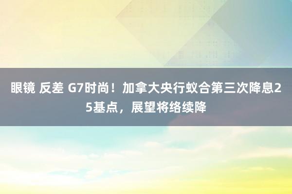 眼镜 反差 G7时尚！加拿大央行蚁合第三次降息25基点，展望将络续降