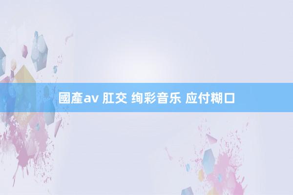 國產av 肛交 绚彩音乐 应付糊口