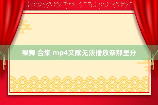 裸舞 合集 mp4文献无法播放奈那里分