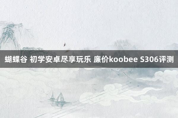 蝴蝶谷 初学安卓尽享玩乐 廉价koobee S306评测