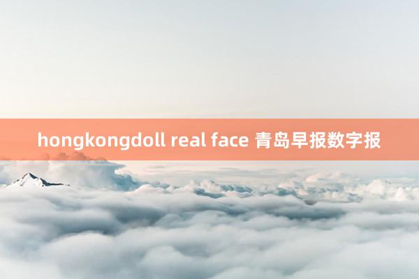 hongkongdoll real face 青岛早报数字报