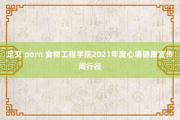 足交 porn 食物工程学院2021年度心境健康宣传周行径