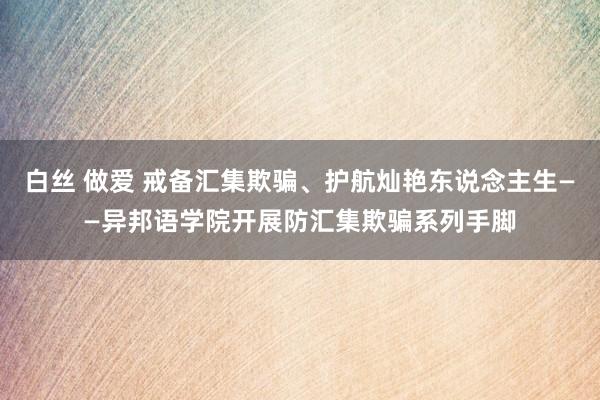 白丝 做爱 戒备汇集欺骗、护航灿艳东说念主生——异邦语学院开展防汇集欺骗系列手脚