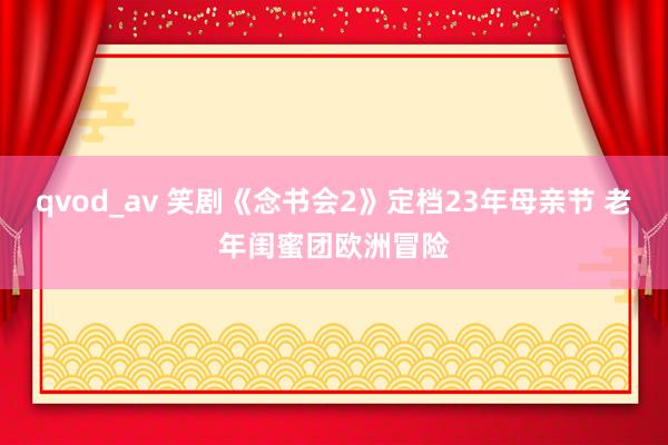 qvod_av 笑剧《念书会2》定档23年母亲节 老年闺蜜团欧洲冒险