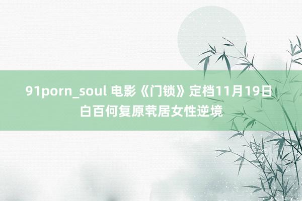 91porn_soul 电影《门锁》定档11月19日 白百何复原茕居女性逆境