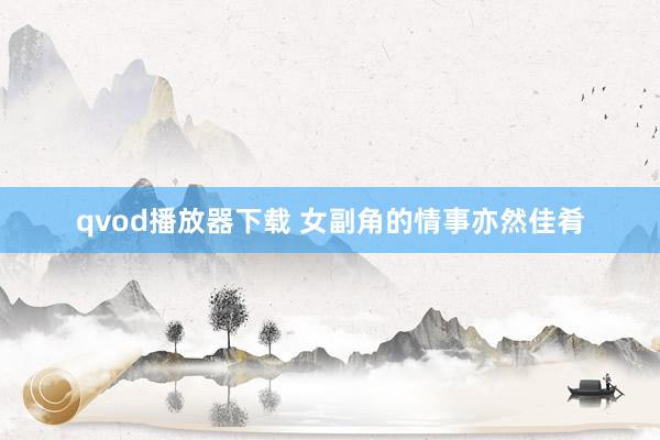 qvod播放器下载 女副角的情事亦然佳肴