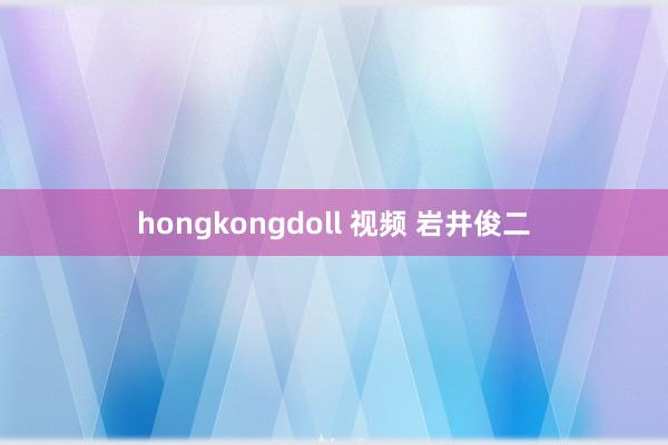 hongkongdoll 视频 岩井俊二