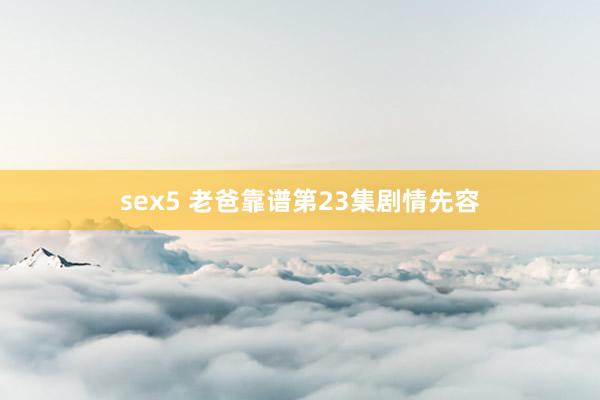 sex5 老爸靠谱第23集剧情先容