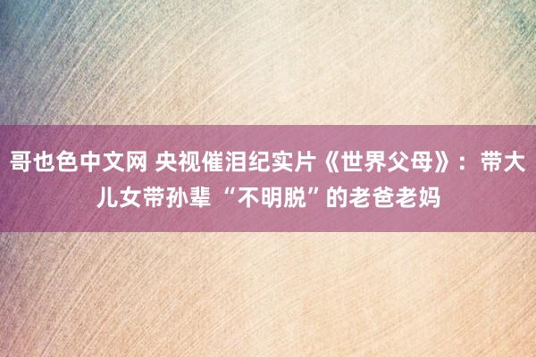 哥也色中文网 央视催泪纪实片《世界父母》：带大儿女带孙辈 “不明脱”的老爸老妈