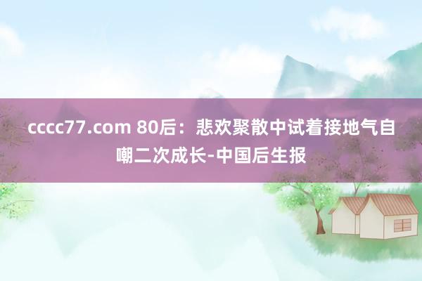 cccc77.com 80后：悲欢聚散中试着接地气自嘲二次成长-中国后生报