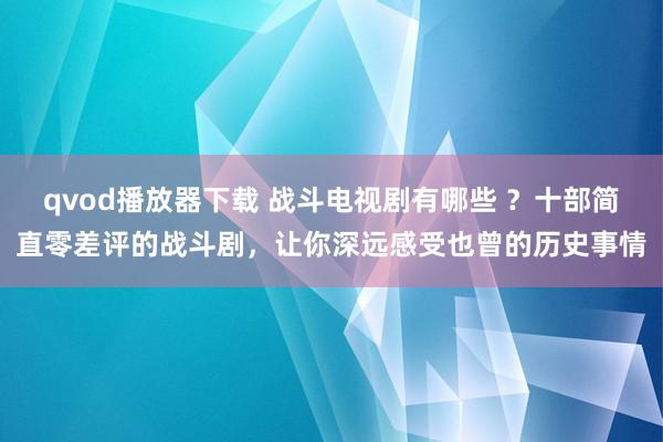 qvod播放器下载 战斗电视剧有哪些 ？十部简直零差评的战斗剧，让你深远感受也曾的历史事情