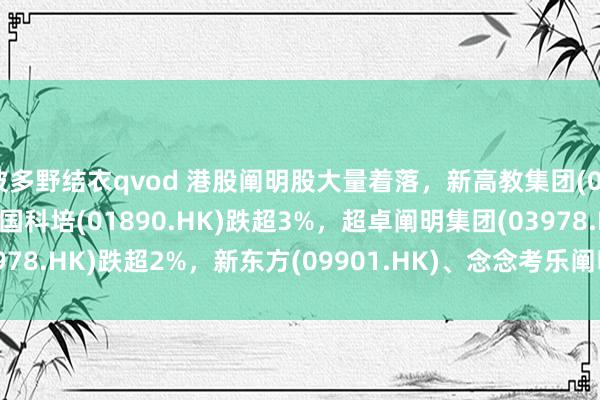 波多野结衣qvod 港股阐明股大量着落，新高教集团(02001.HK)跌超6%，中国科培(01890.HK)跌超3%，超卓阐明集团(03978.HK)跌超2%，新东方(09901.HK)、念念考乐阐明(01769.HK)跌超1%。