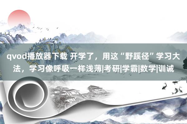 qvod播放器下载 开学了，用这“野蹊径”学习大法，学习像呼吸一样浅薄|考研|学霸|数学|训诫