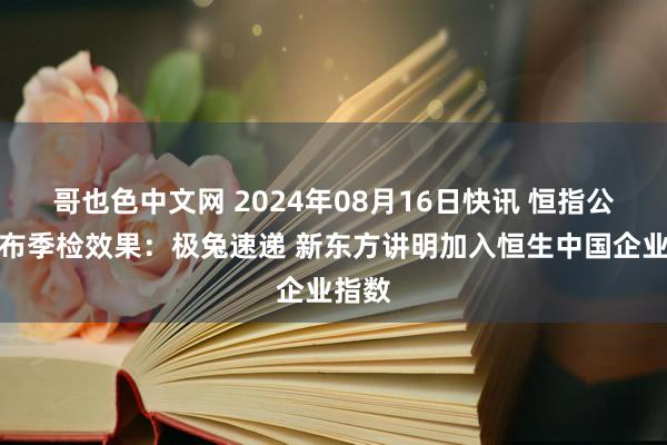 哥也色中文网 2024年08月16日快讯 恒指公司公布季检效果：极兔速递 新东方讲明加入恒生中国企业指数